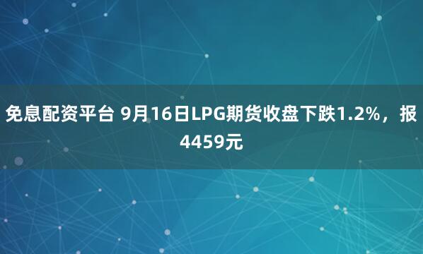 免息配资平台 9月16日LPG期货收盘下跌1.2%，报4459元