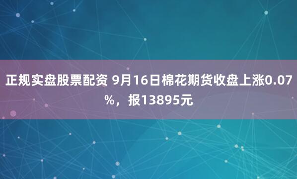 正规实盘股票配资 9月16日棉花期货收盘上涨0.07%，报13895元