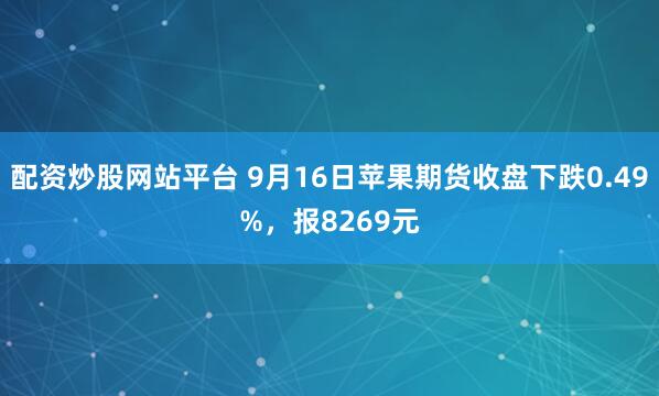 配资炒股网站平台 9月16日苹果期货收盘下跌0.49%，报8269元