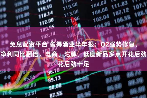 免息配资平台 舍得酒业半年报：Q2强势修复，归母净利同比翻倍，电商、沱牌、低度新品多点开花后劲十足