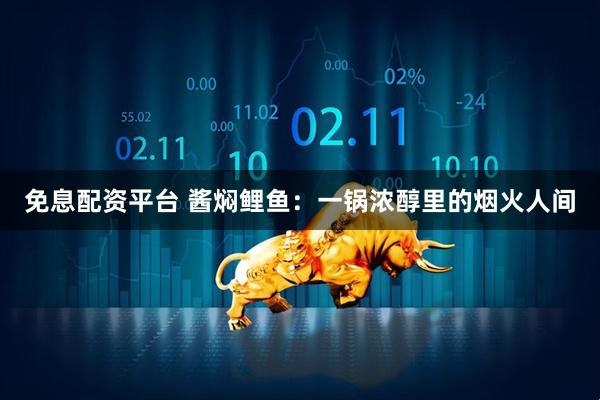 免息配资平台 酱焖鲤鱼：一锅浓醇里的烟火人间