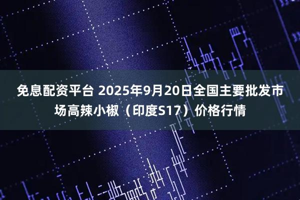 免息配资平台 2025年9月20日全国主要批发市场高辣小椒（印度S17）价格行情