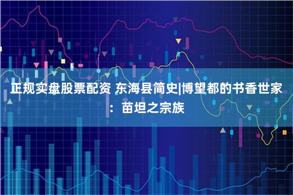 正规实盘股票配资 东海县简史|博望都的书香世家：苗坦之宗族