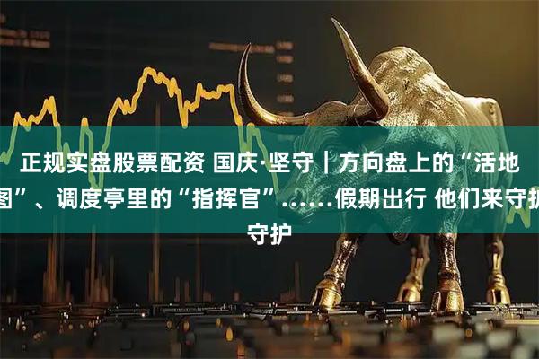 正规实盘股票配资 国庆·坚守｜方向盘上的“活地图”、调度亭里的“指挥官”……假期出行 他们来守护