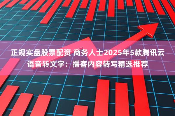 正规实盘股票配资 商务人士2025年5款腾讯云语音转文字：播客内容转写精选推荐