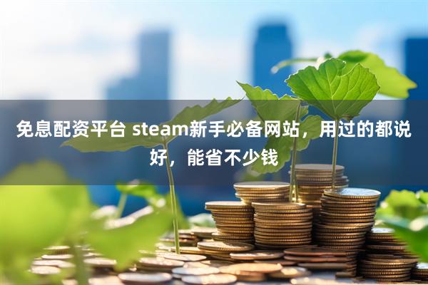 免息配资平台 steam新手必备网站，用过的都说好，能省不少钱
