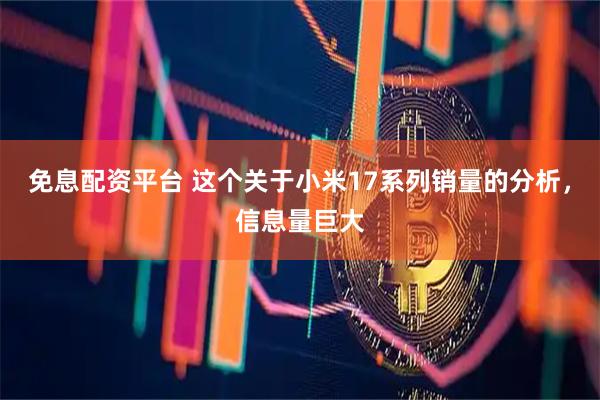 免息配资平台 这个关于小米17系列销量的分析，信息量巨大