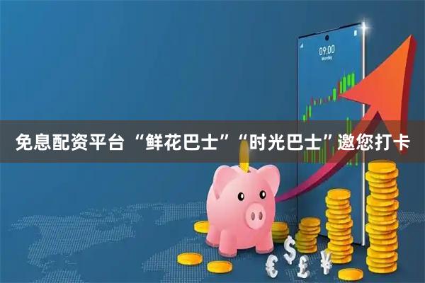 免息配资平台 “鲜花巴士”“时光巴士”邀您打卡
