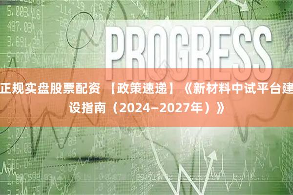 正规实盘股票配资 【政策速递】《新材料中试平台建设指南（2024—2027年）》
