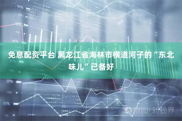 免息配资平台 黑龙江省海林市横道河子的“东北味儿”已备好