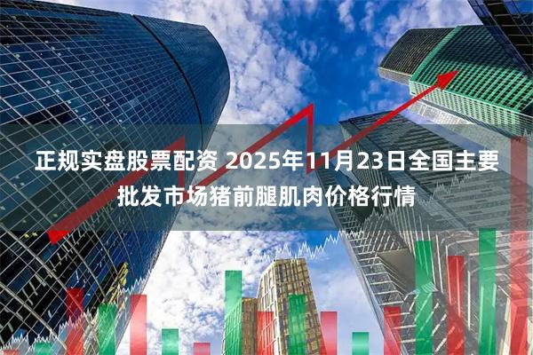 正规实盘股票配资 2025年11月23日全国主要批发市场猪前腿肌肉价格行情