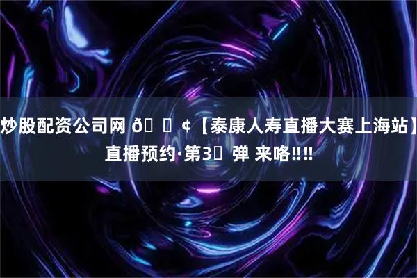 炒股配资公司网 📢【泰康人寿直播大赛上海站】直播预约·第3⃣弹 来咯‼‼