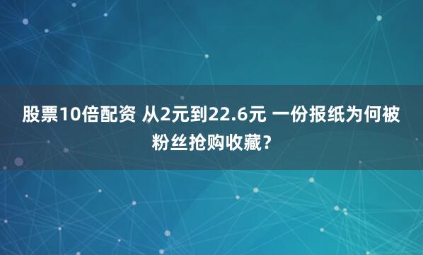 股票10倍配资 从2元到22.6元 一份报纸为何被粉丝抢购收藏？