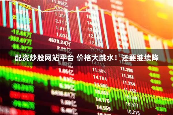配资炒股网站平台 价格大跳水！还要继续降