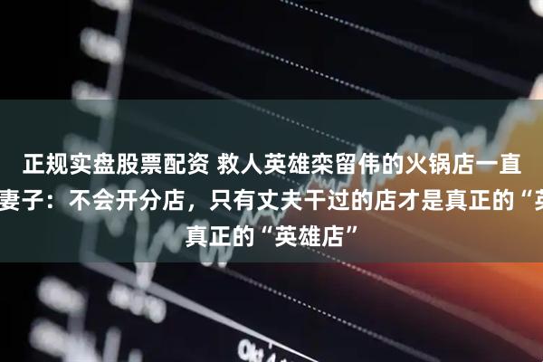 正规实盘股票配资 救人英雄栾留伟的火锅店一直红火，妻子：不会开分店，只有丈夫干过的店才是真正的“英雄店”