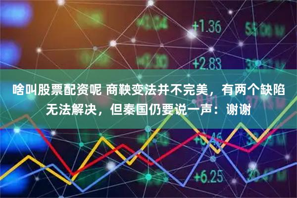 啥叫股票配资呢 商鞅变法并不完美，有两个缺陷无法解决，但秦国仍要说一声：谢谢