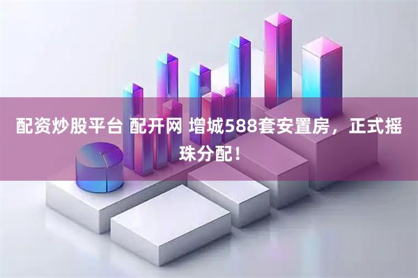 配资炒股平台 配开网 增城588套安置房，正式摇珠分配！