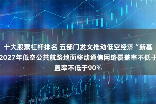 十大股票杠杆排名 五部门发文推动低空经济“新基建” 2027年低空公共航路地面移动通信网络覆盖率不低于90%
