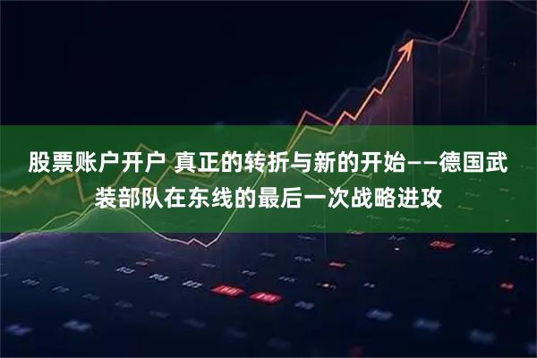 股票账户开户 真正的转折与新的开始——德国武装部队在东线的最后一次战略进攻