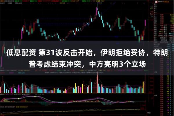 低息配资 第31波反击开始，伊朗拒绝妥协，特朗普考虑结束冲突，中方亮明3个立场