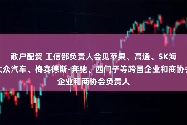 散户配资 工信部负责人会见苹果、高通、SK海力士、大众汽车、梅赛德斯-奔驰、西门子等跨国企业和商协会负责人