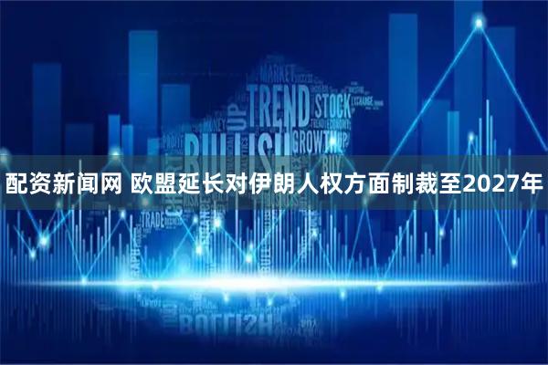 配资新闻网 欧盟延长对伊朗人权方面制裁至2027年